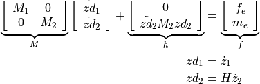 \underbrace{\left[\begin{array}{cc}
M_{1} & 0\\
0 & M_{2}
\end{array}\right]}_{M}
\left[\begin{array}{c}
\dot{zd}_{1}\\
\dot{zd}_{2}\end{array}\right]+\underbrace{\left[\begin{array}{c}
0\\
\tilde{zd}_{2}M_{2}zd_{2}\end{array}\right]}_{h} &=
\underbrace{\left[\begin{array}{c} f_{e}\\
m_{e}\end{array}\right]}_{f}\\
zd_{1} &= \dot{z}_{1}\\
zd_{2} &= H\dot{z}_{2}